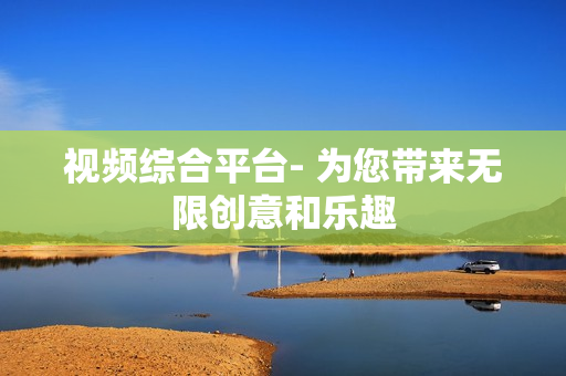 視頻綜合平臺- 為您帶來無限創意和樂趣