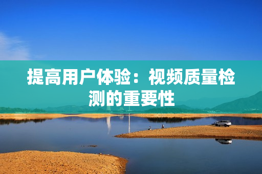 提高用戶體驗：視頻質(zhì)量檢測的重要性