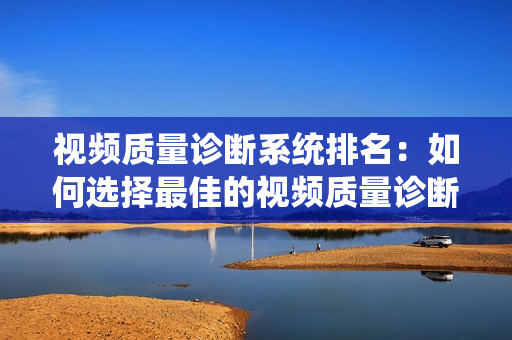視頻質(zhì)量診斷系統(tǒng)排名：如何選擇最佳的視頻質(zhì)量診斷系統(tǒng)？