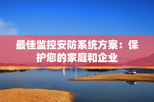 最佳監控安防系統方案：保護您的家庭和企業