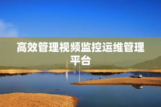 高效管理視頻監控運維管理平臺
