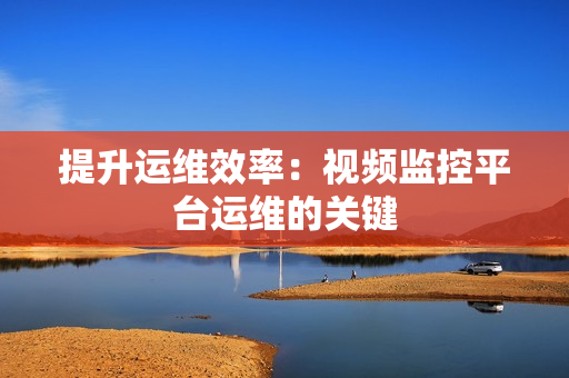 提升運維效率：視頻監控平臺運維的關鍵