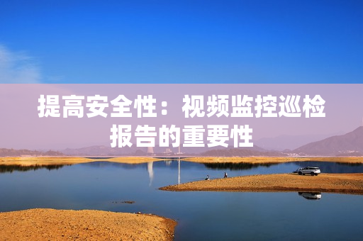 提高安全性：視頻監(jiān)控巡檢報(bào)告的重要性