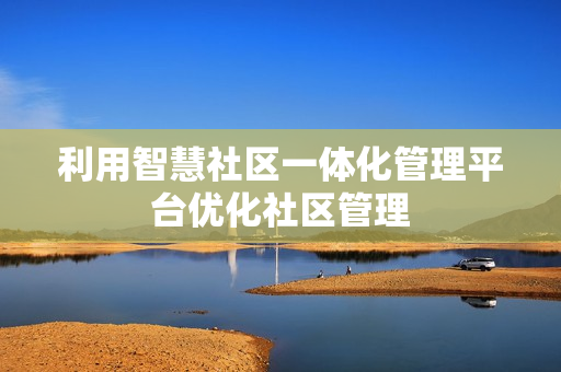 利用智慧社區一體化管理平臺優化社區管理