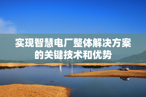 實(shí)現(xiàn)智慧電廠整體解決方案的關(guān)鍵技術(shù)和優(yōu)勢(shì)