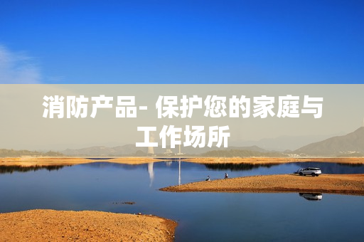 消防產(chǎn)品- 保護您的家庭與工作場所