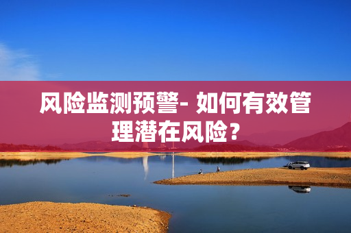 風險監測預警- 如何有效管理潛在風險？
