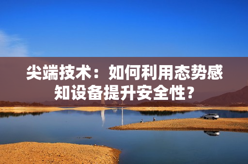 尖端技術(shù)：如何利用態(tài)勢感知設(shè)備提升安全性？
