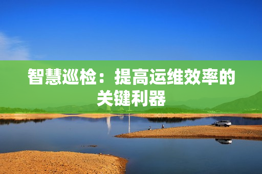 智慧巡檢：提高運維效率的關鍵利器
