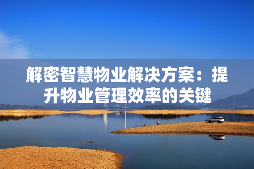 解密智慧物業解決方案：提升物業管理效率的關鍵