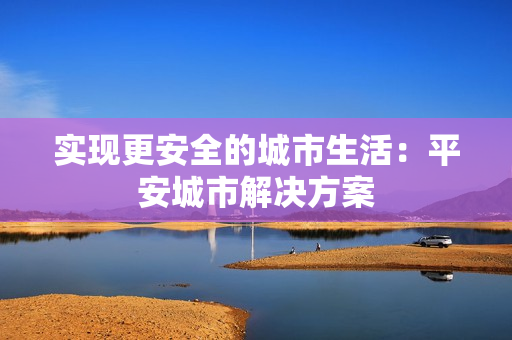 實現更安全的城市生活：平安城市解決方案