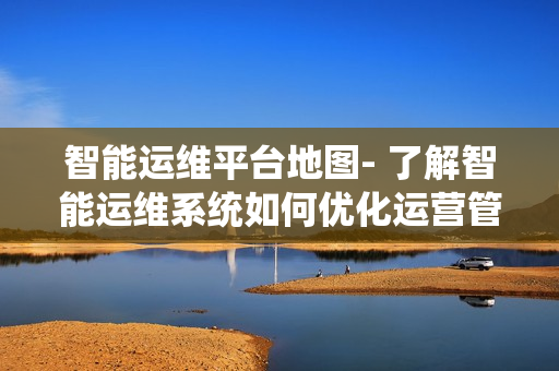 智能運維平臺地圖- 了解智能運維系統(tǒng)如何優(yōu)化運營管理