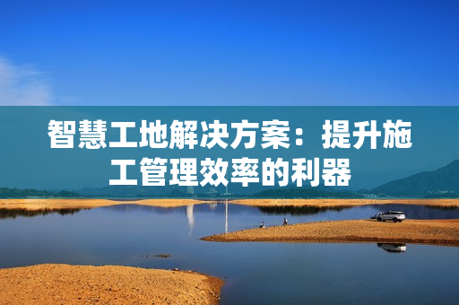 智慧工地解決方案：提升施工管理效率的利器