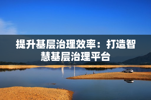 提升基層治理效率：打造智慧基層治理平臺
