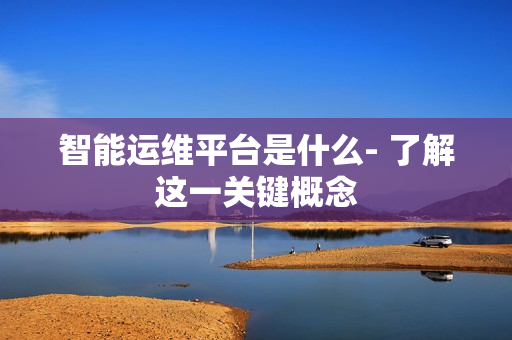 智能運維平臺是什么- 了解這一關(guān)鍵概念