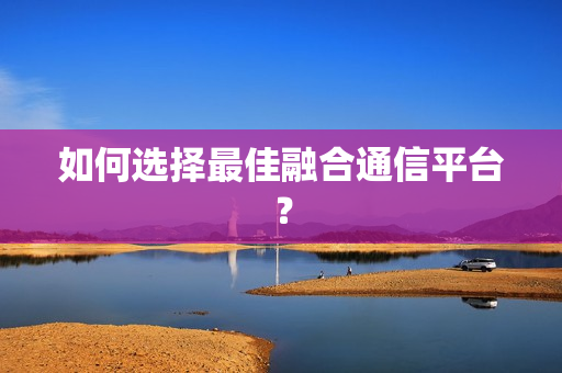 如何選擇最佳融合通信平臺？