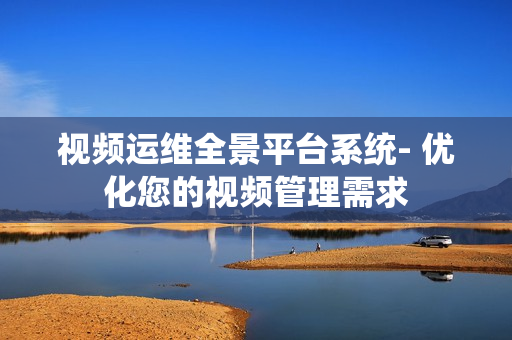 視頻運維全景平臺系統- 優化您的視頻管理需求