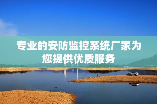 專業的安防監控系統廠家為您提供優質服務