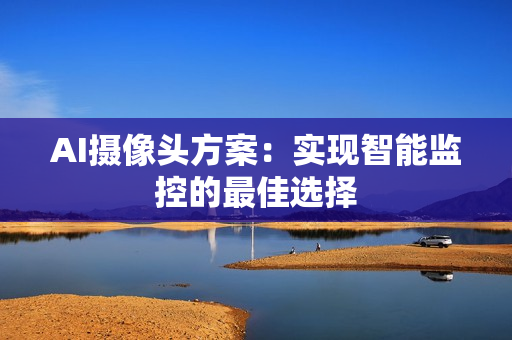 AI攝像頭方案：實(shí)現(xiàn)智能監(jiān)控的最佳選擇