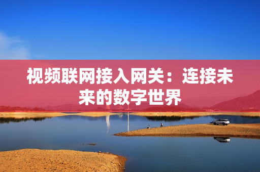 視頻聯網接入網關：連接未來的數字世界