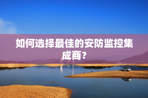 如何選擇最佳的安防監(jiān)控集成商？