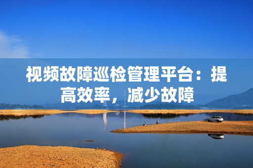 視頻故障巡檢管理平臺：提高效率，減少故障
