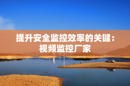 提升安全監(jiān)控效率的關(guān)鍵：視頻監(jiān)控廠家