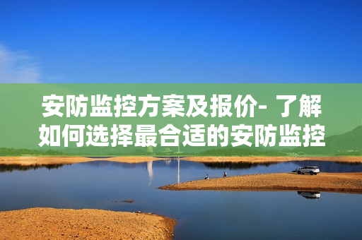安防監(jiān)控方案及報(bào)價(jià)- 了解如何選擇最合適的安防監(jiān)控方案以及相應(yīng)價(jià)格