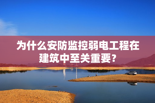 為什么安防監控弱電工程在建筑中至關重要？