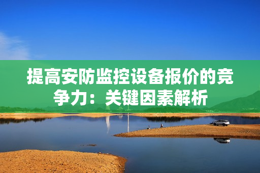 提高安防監控設備報價的競爭力：關鍵因素解析