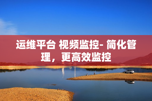 運(yùn)維平臺(tái) 視頻監(jiān)控- 簡(jiǎn)化管理，更高效監(jiān)控