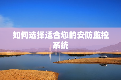 如何選擇適合您的安防監(jiān)控系統(tǒng)