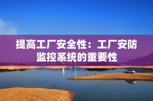 提高工廠安全性：工廠安防監控系統的重要性