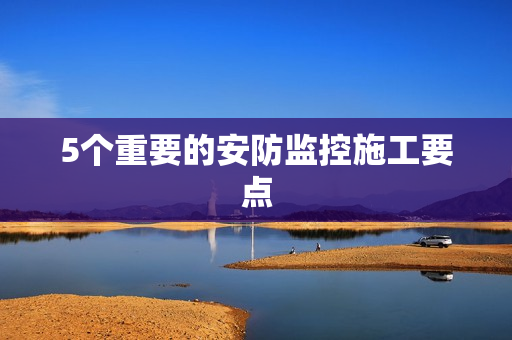 5個重要的安防監控施工要點