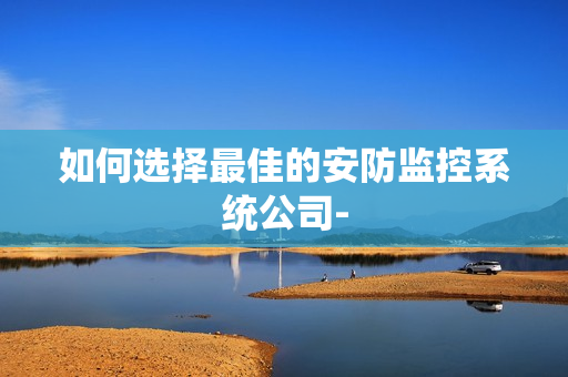 如何選擇最佳的安防監控系統公司-