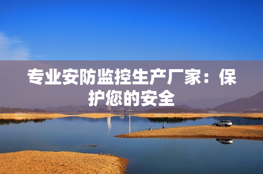 專業(yè)安防監(jiān)控生產(chǎn)廠家：保護(hù)您的安全