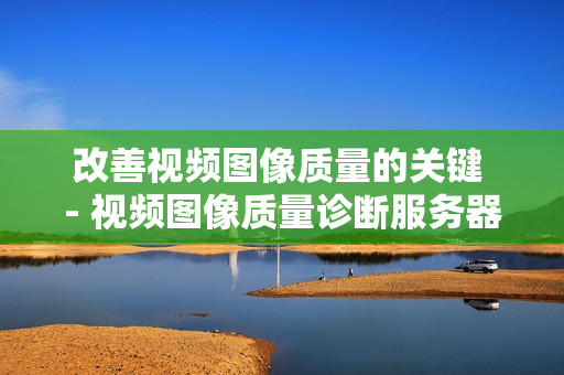 改善視頻圖像質量的關鍵 - 視頻圖像質量診斷服務器
