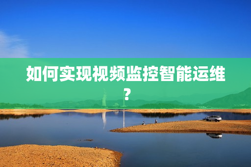 如何實現視頻監控智能運維？