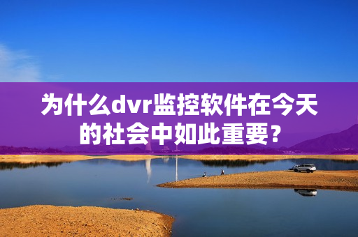 為什么dvr監控軟件在今天的社會中如此重要？