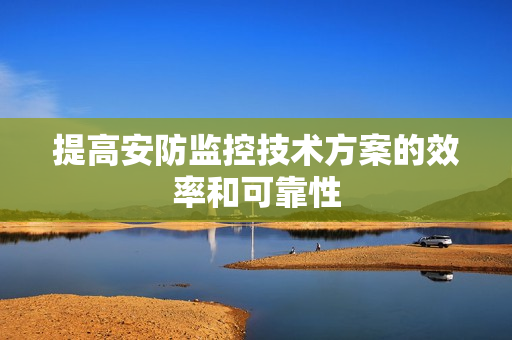 提高安防監控技術方案的效率和可靠性