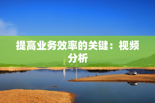 提高業務效率的關鍵：視頻分析