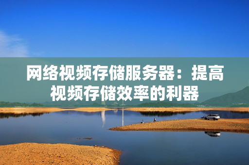 網絡視頻存儲服務器：提高視頻存儲效率的利器