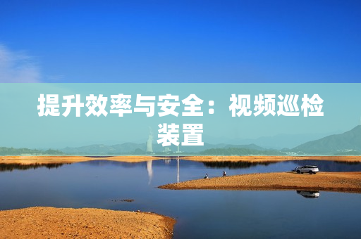 提升效率與安全：視頻巡檢裝置
