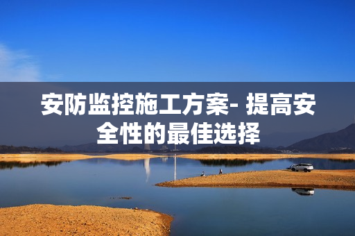 安防監(jiān)控施工方案- 提高安全性的最佳選擇