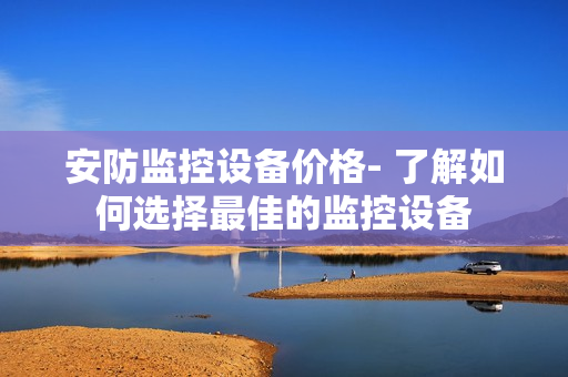 安防監(jiān)控設(shè)備價(jià)格- 了解如何選擇最佳的監(jiān)控設(shè)備