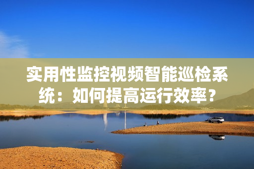 實用性監(jiān)控視頻智能巡檢系統(tǒng)：如何提高運行效率？