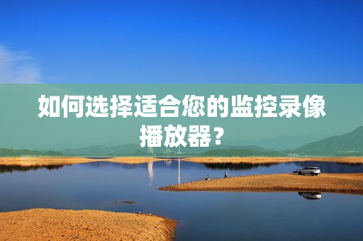 如何選擇適合您的監控錄像播放器？
