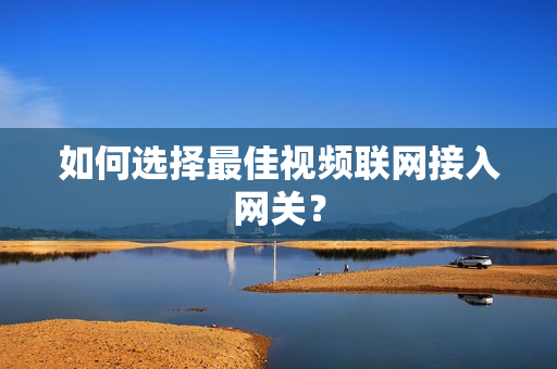 如何選擇最佳視頻聯網接入網關？