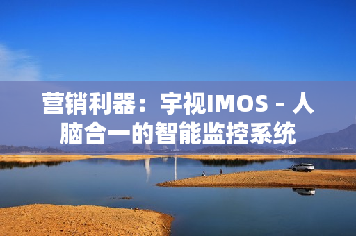營銷利器：宇視IMOS - 人腦合一的智能監控系統
