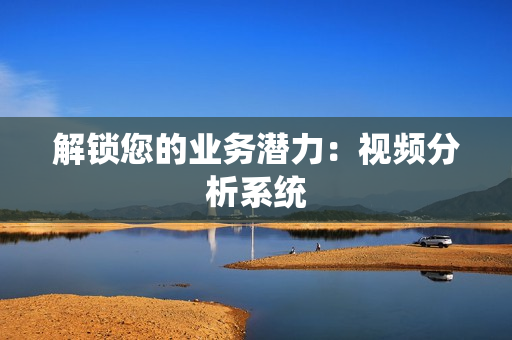 解鎖您的業務潛力：視頻分析系統